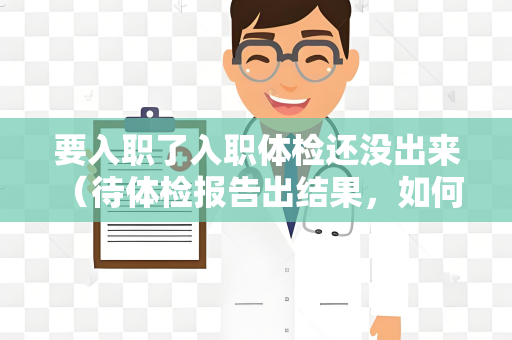 要入职了入职体检还没出来 （待体检报告出结果，如何处理？）