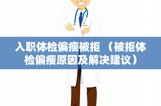 入职体检偏瘦被拒 （被拒体检偏瘦原因及解决建议）