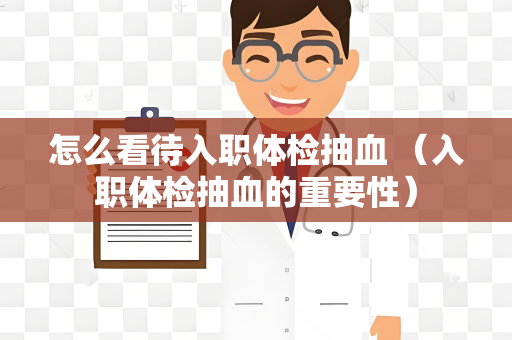 怎么看待入职体检抽血 （入职体检抽血的重要性）