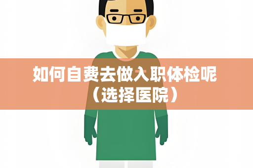 如何自费去做入职体检呢 （选择医院）