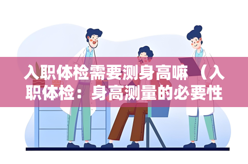 入职体检需要测身高嘛 （入职体检：身高测量的必要性）
