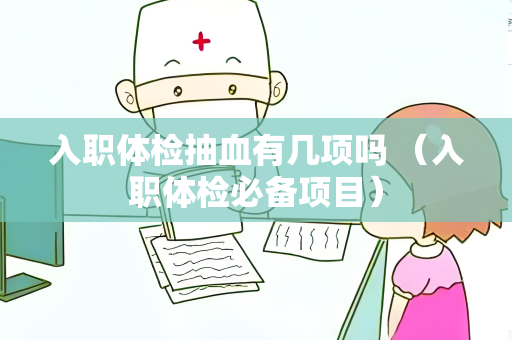 入职体检抽血有几项吗 （入职体检必备项目）