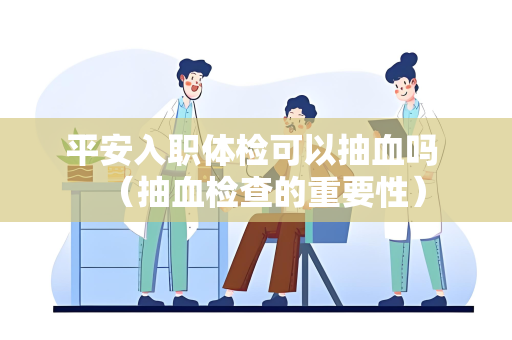 平安入职体检可以抽血吗 （抽血检查的重要性）