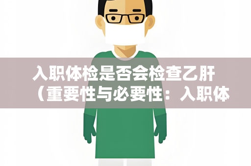 入职体检是否会检查乙肝 （重要性与必要性：入职体检中的乙肝检）