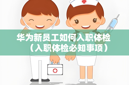 华为新员工如何入职体检 （入职体检必知事项）