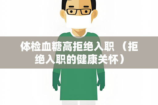 体检血糖高拒绝入职 （拒绝入职的健康关怀）