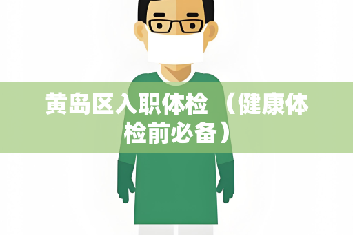 黄岛区入职体检 （健康体检前必备）
