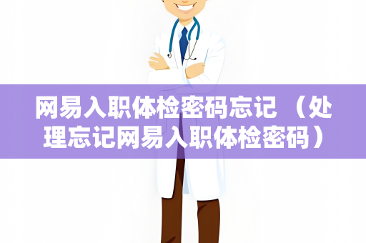网易入职体检密码忘记 （处理忘记网易入职体检密码）