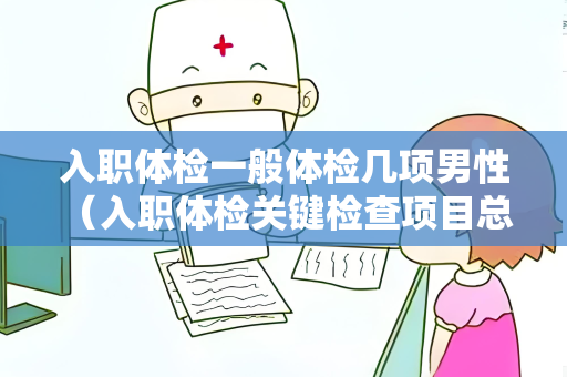 入职体检一般体检几项男性 （入职体检关键检查项目总览）