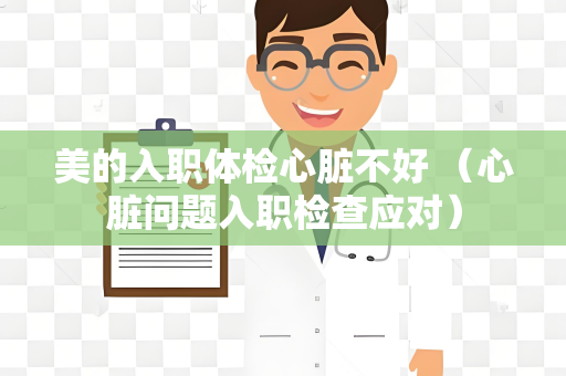 美的入职体检心脏不好 （心脏问题入职检查应对）