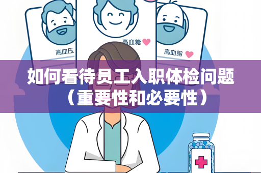 如何看待员工入职体检问题 （重要性和必要性）