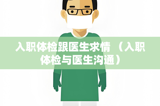 入职体检跟医生求情 （入职体检与医生沟通）