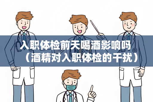 入职体检前天喝酒影响吗 （酒精对入职体检的干扰）