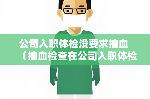 公司入职体检没要求抽血 （抽血检查在公司入职体检中的必要性）