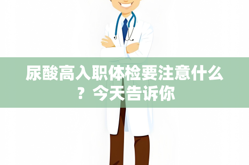 尿酸高入职体检要注意什么？今天告诉你