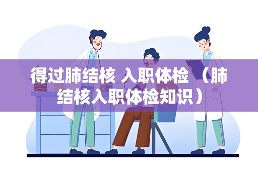 得过肺结核 入职体检 （肺结核入职体检知识）