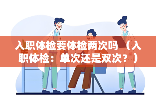 入职体检要体检两次吗 （入职体检：单次还是双次？）