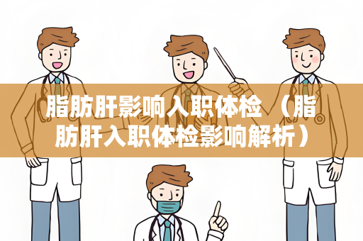 脂肪肝影响入职体检 （脂肪肝入职体检影响解析）