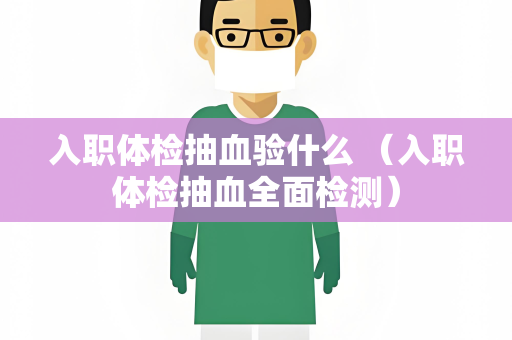 入职体检抽血验什么 （入职体检抽血全面检测）
