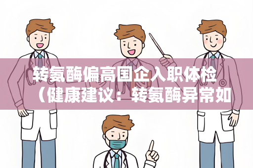 转氨酶偏高国企入职体检 （健康建议：转氨酶异常如何处理）