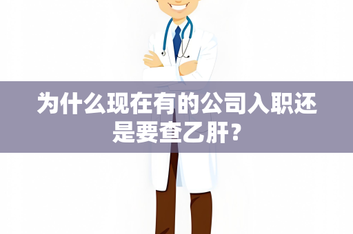 为什么现在有的公司入职还是要查乙肝？