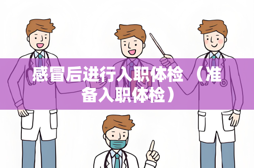 感冒后进行入职体检 （准备入职体检）