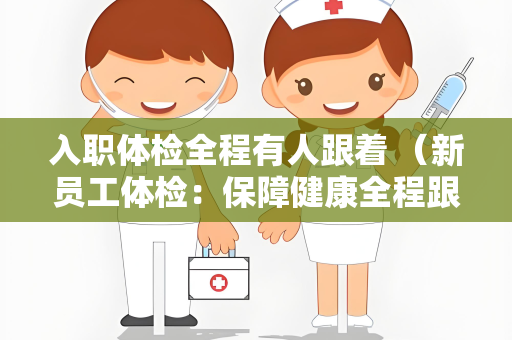 入职体检全程有人跟着 （新员工体检：保障健康全程跟随）