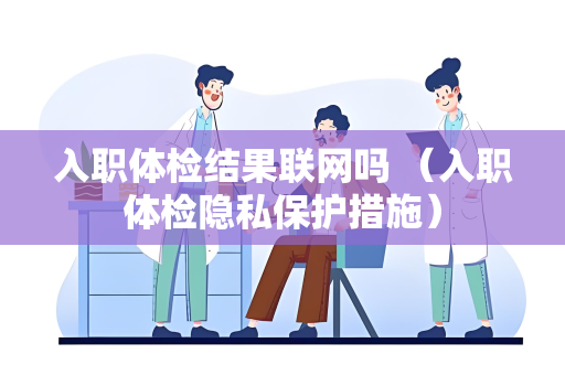 入职体检结果联网吗 （入职体检隐私保护措施）