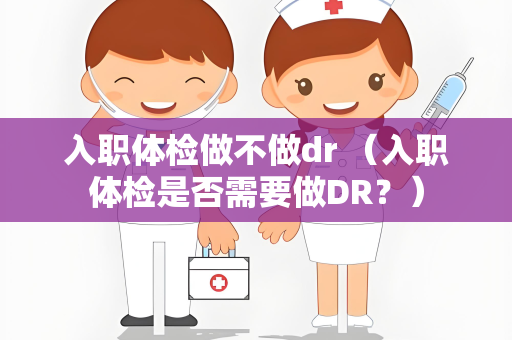 入职体检做不做dr （入职体检是否需要做DR？）