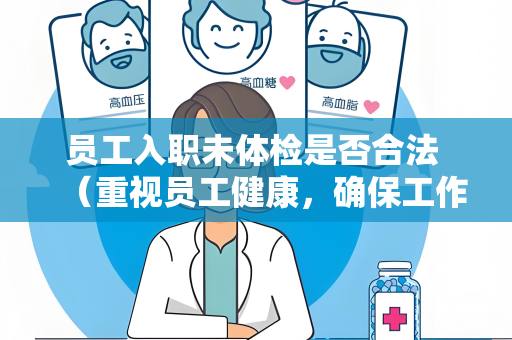 员工入职未体检是否合法 （重视员工健康，确保工作安全）