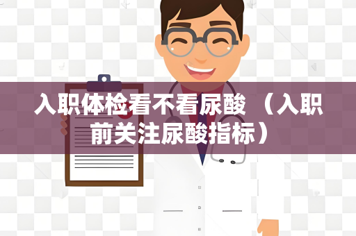 入职体检看不看尿酸 （入职前关注尿酸指标）