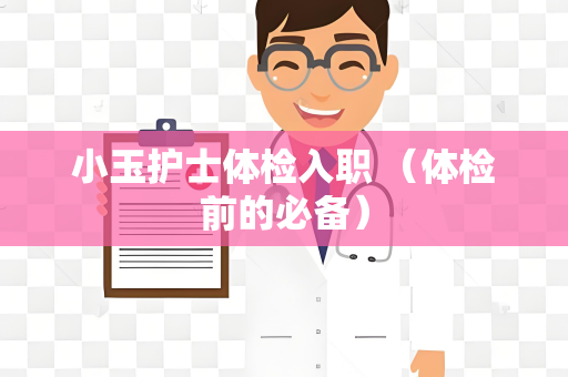 小玉护士体检入职 （体检前的必备）