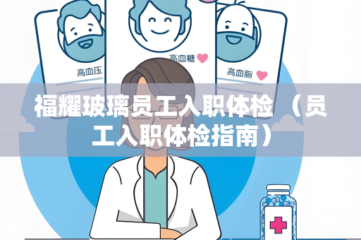 福耀玻璃员工入职体检 （员工入职体检指南）