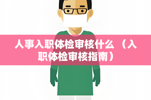 人事入职体检审核什么 （入职体检审核指南）