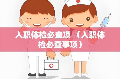 入职体检必查项 （入职体检必查事项）