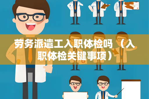 劳务派遣工入职体检吗 （入职体检关键事项）