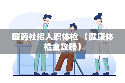 国药社招入职体检 （健康体检全攻略）
