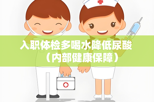 入职体检多喝水降低尿酸 （内部健康保障）