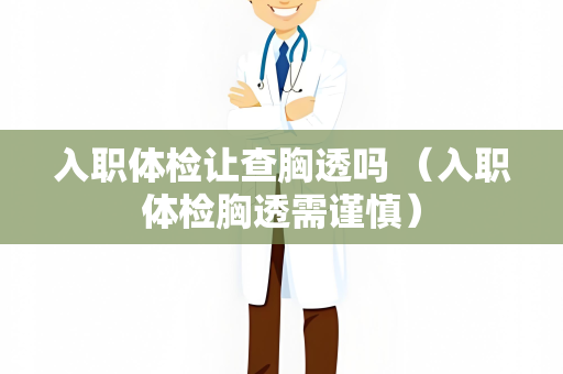 入职体检让查胸透吗 （入职体检胸透需谨慎）