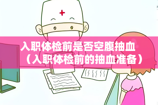 入职体检前是否空腹抽血 （入职体检前的抽血准备）