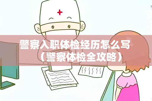 警察入职体检经历怎么写 （警察体检全攻略）