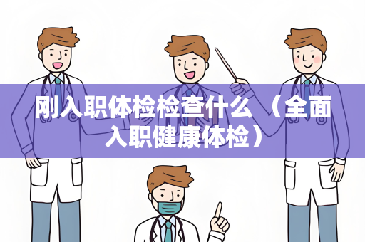 刚入职体检检查什么 （全面入职健康体检）