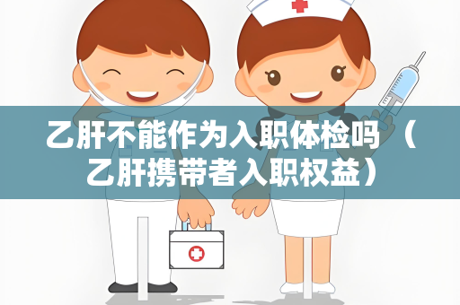 乙肝不能作为入职体检吗 （乙肝携带者入职权益）