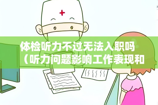 体检听力不过无法入职吗 （听力问题影响工作表现和入职）
