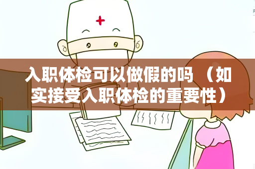 入职体检可以做假的吗 （如实接受入职体检的重要性）