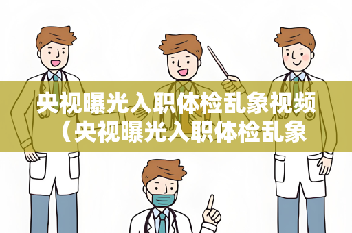 央视曝光入职体检乱象视频 （央视曝光入职体检乱象解决方案）