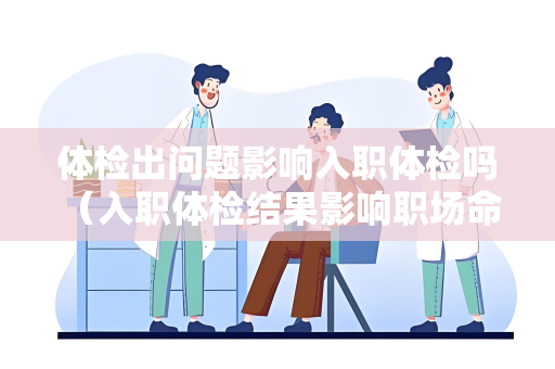 体检出问题影响入职体检吗 （入职体检结果影响职场命运吗？）