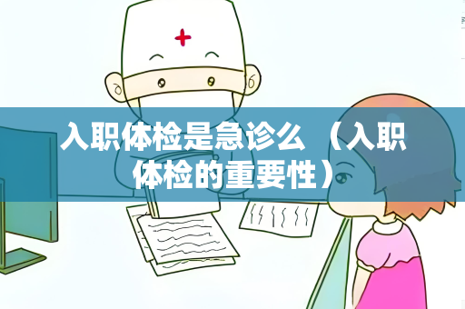 入职体检是急诊么 （入职体检的重要性）