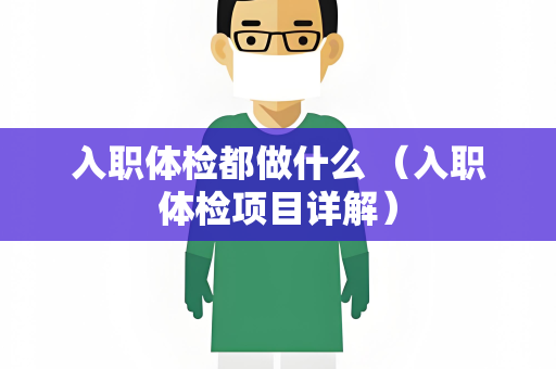 入职体检都做什么 （入职体检项目详解）