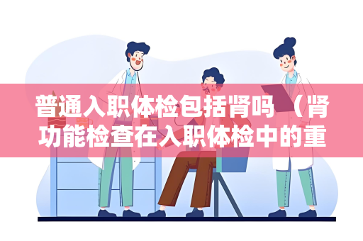 普通入职体检包括肾吗 （肾功能检查在入职体检中的重要性）